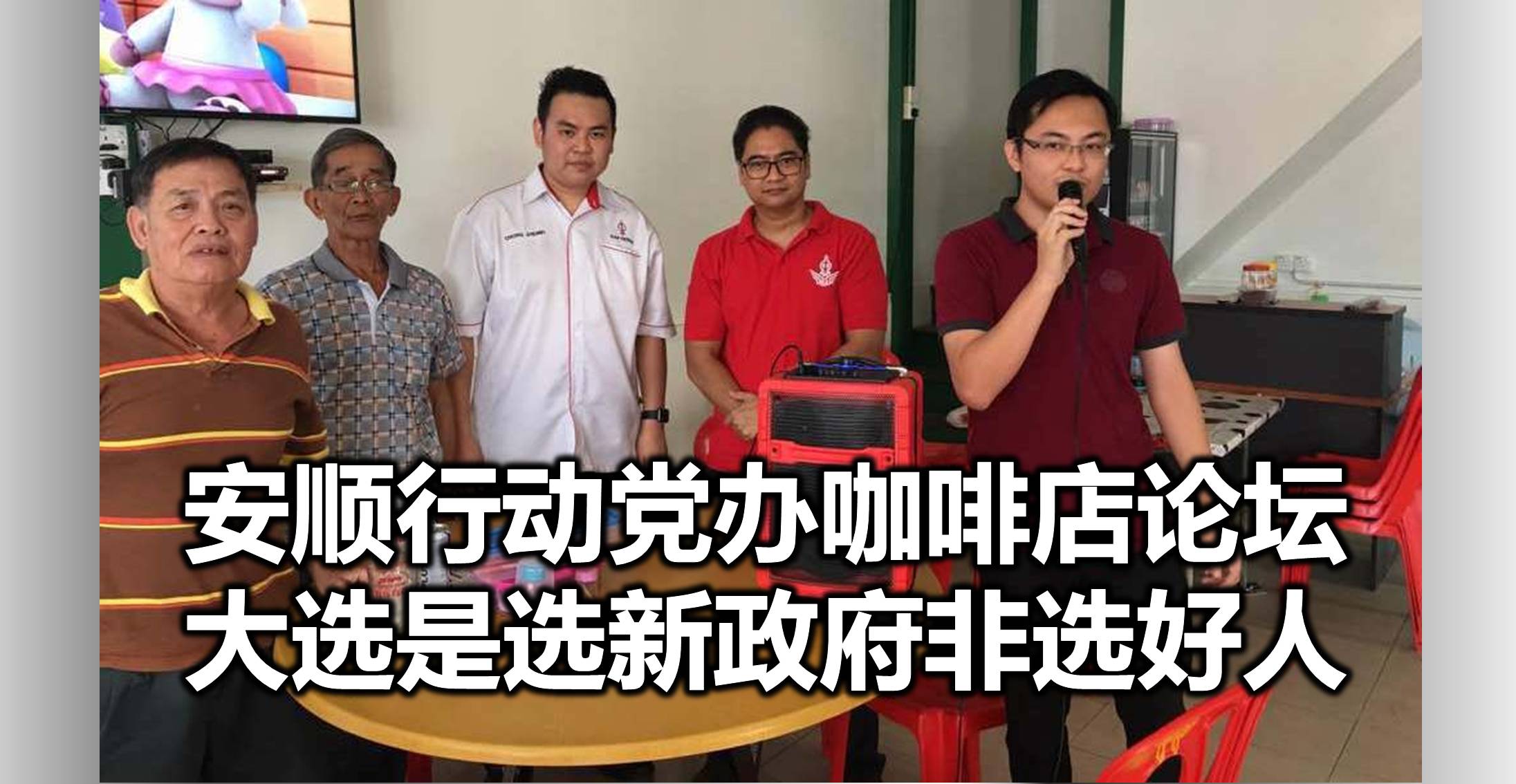 安顺行动党办咖啡店论坛，大选是选新政府非选好人。