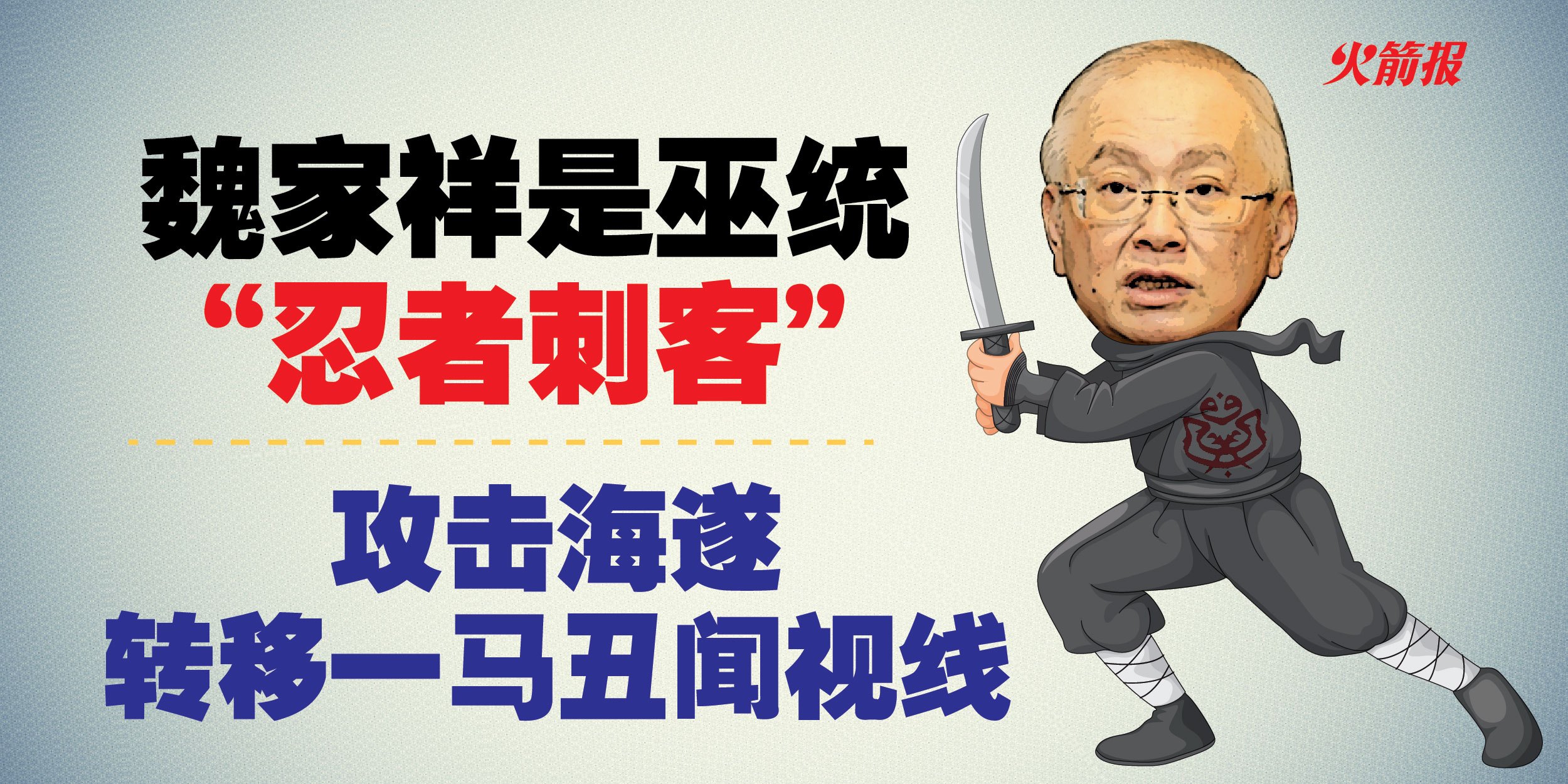 魏家祥是巫统“忍者刺客” 攻击海遂转移一马丑闻视线