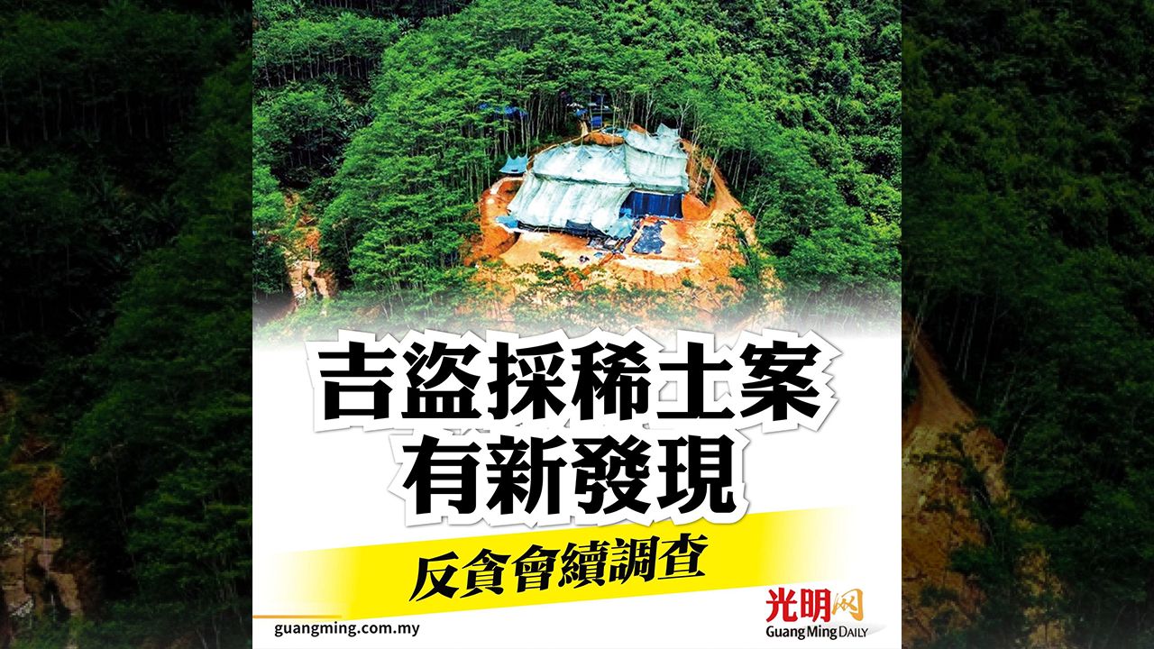 【吉打非法开采稀土案】反贪会掌握新线索