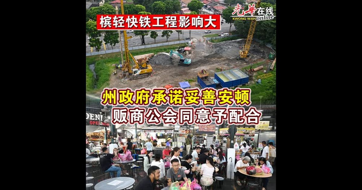 槟轻快铁工程影响大  州政府承诺妥善安顿  贩商公会同意予配合