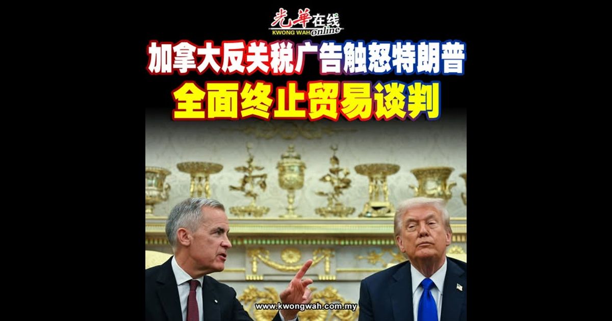 加拿大反关税广告触怒特朗普 全面终止贸易谈判