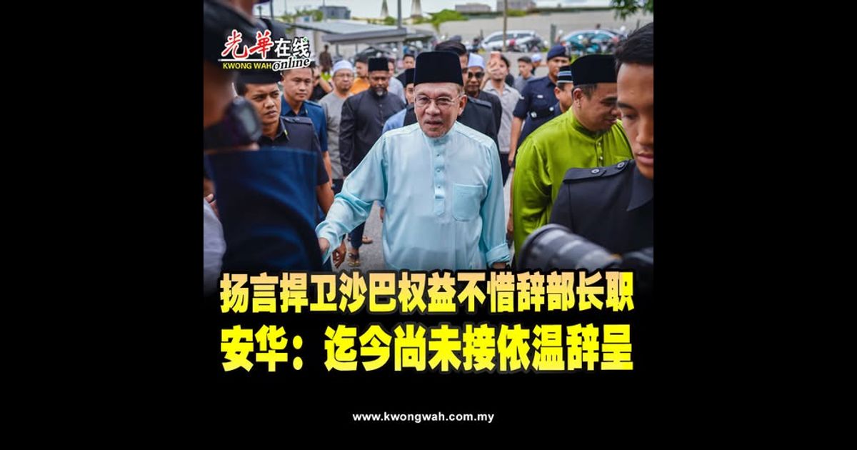 扬言捍卫沙巴权益不惜辞部长职　安华：迄今尚未接依温辞呈