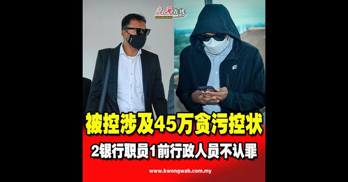 被控涉及45万贪污控状 2银行职员1前行政人员不认罪
