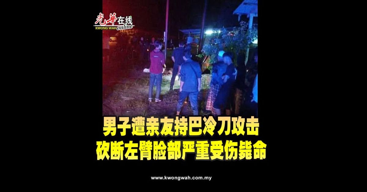 恐怖命案！男子遭亲友持巴冷刀攻击　砍断左臂脸部严重受伤毙命