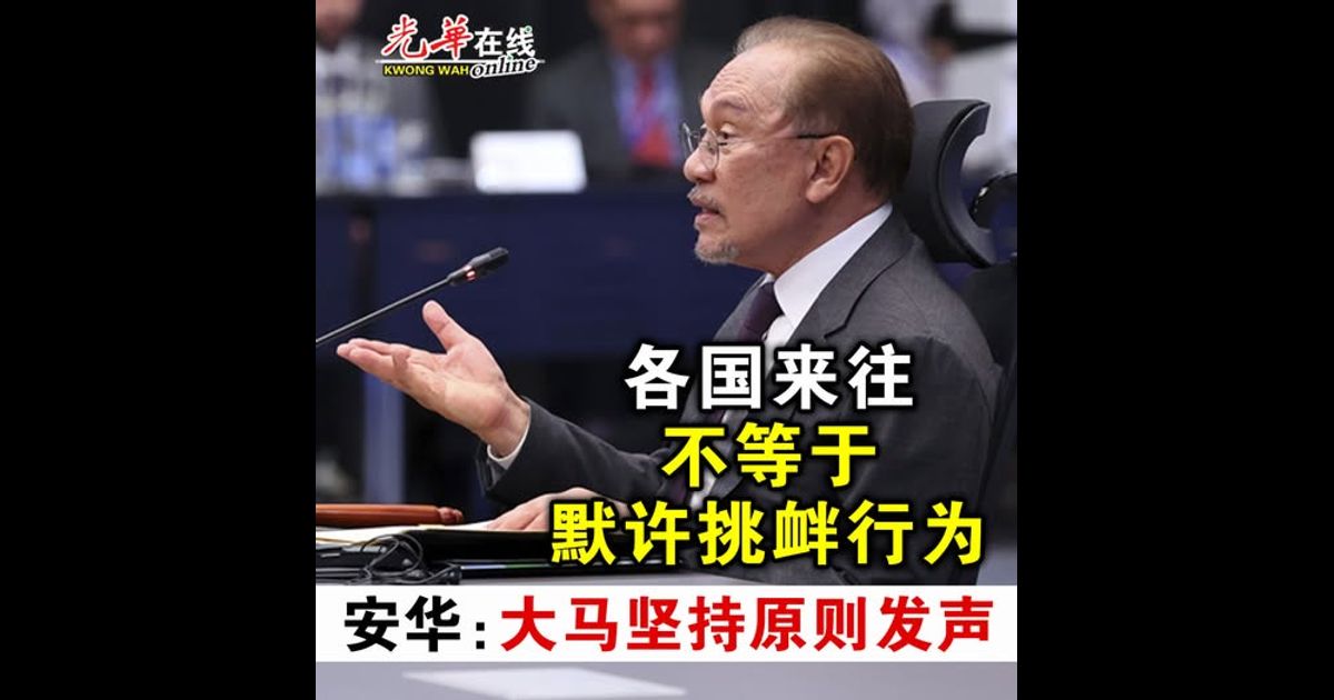 各国来往不等于默许挑衅行为  安华：大马坚持原则发声
