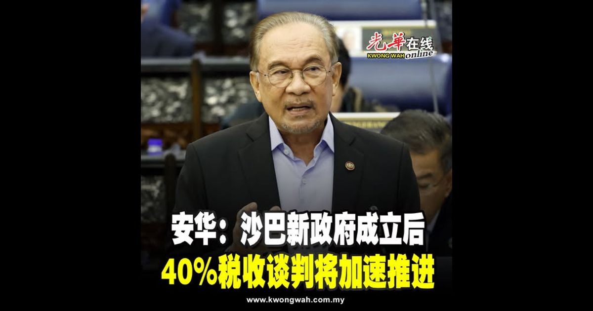 安华：沙巴新政府成立后　40%税收谈判将加速推进