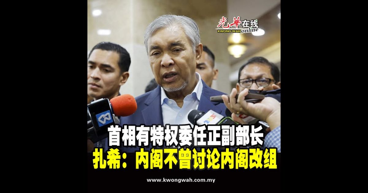委任正副部长首相有绝对特权   扎希：内阁不曾讨论内阁改组