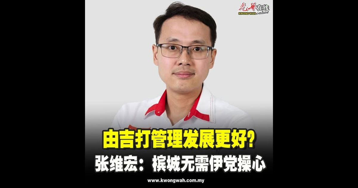 由吉打管理发展更好？ 张维宏：槟城无需伊党操心