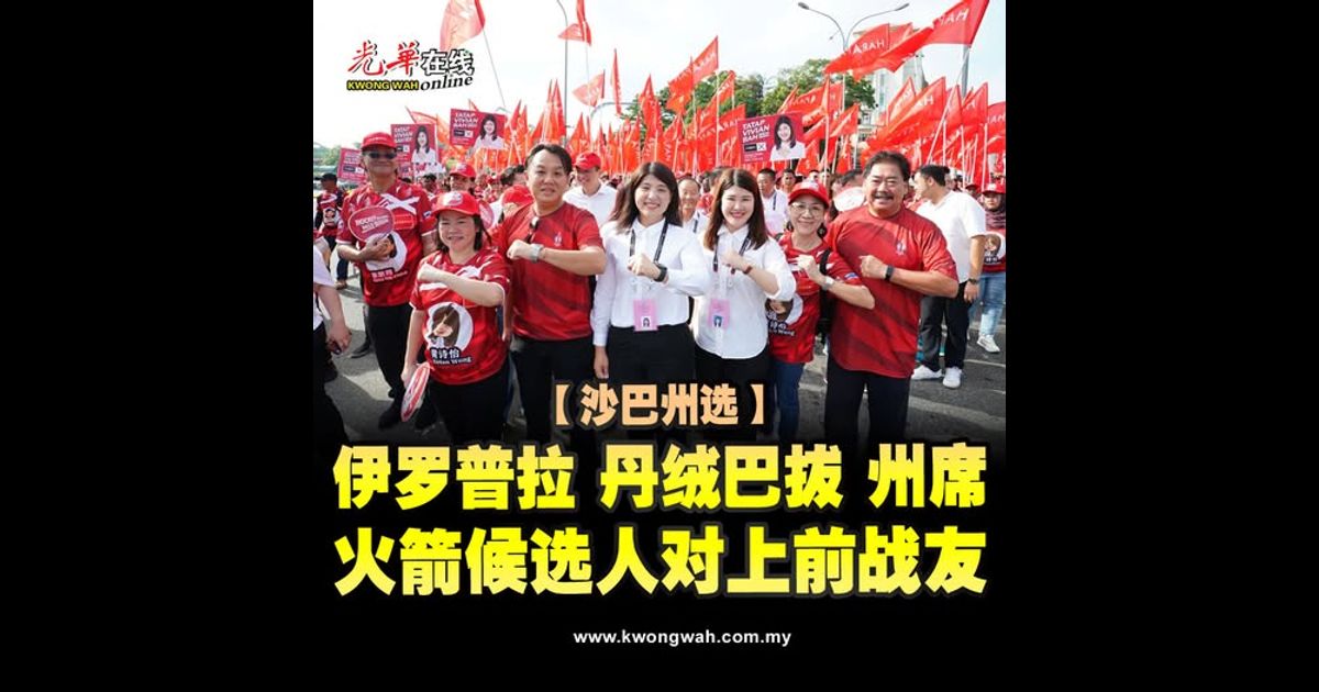 【沙巴州选】伊罗普拉与丹绒巴拔 火箭候选人对上前战友