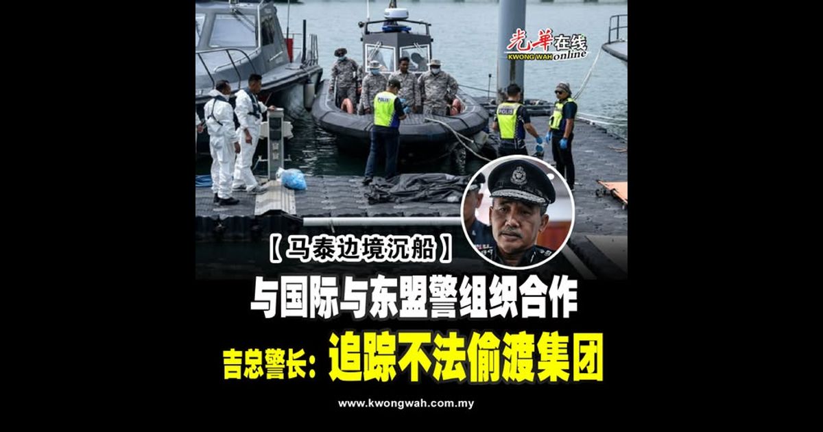 【马泰边境沉船】 与国际与东盟警组织合作 吉总警长：追踪不法偷渡集团