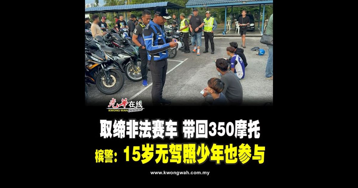 取缔非法赛车 带回350摩托 槟警：15岁无驾照少年也参与