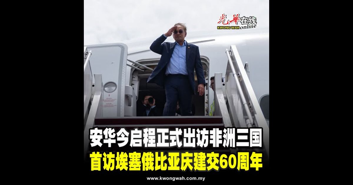 安华今启程正式出访非洲三国 首访埃塞俄比亚庆建交60周年