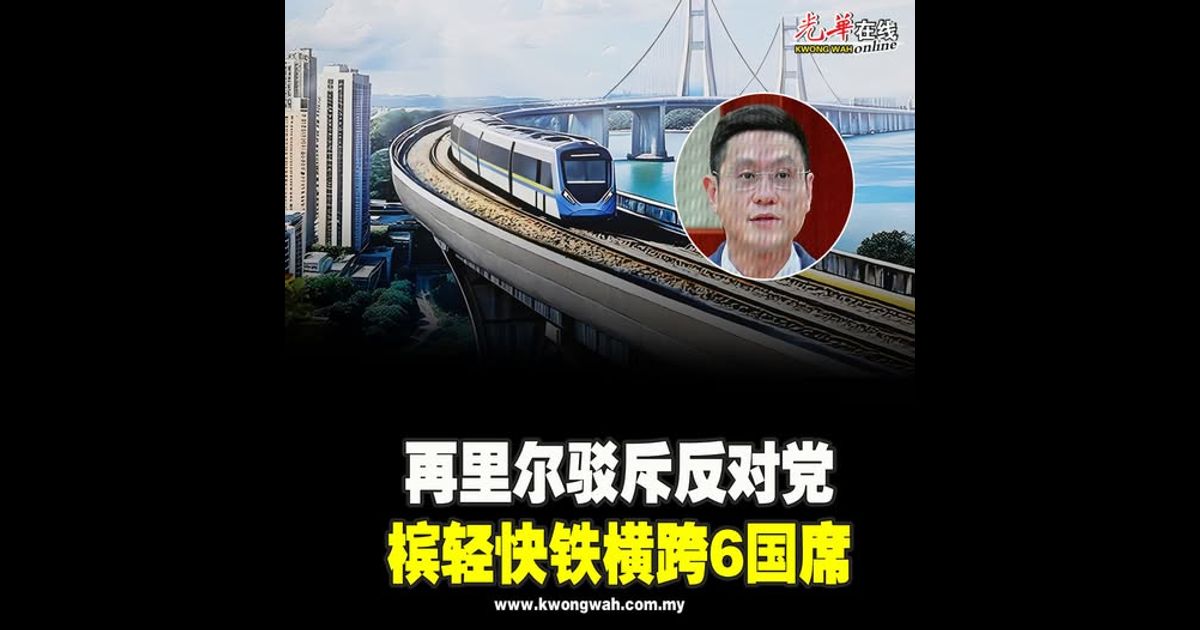 再里尔驳斥反对党 槟轻快铁横跨6国席