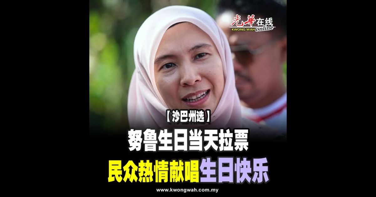 【沙巴州选】努鲁生日当天拉票 民众热情献唱“生日快乐”