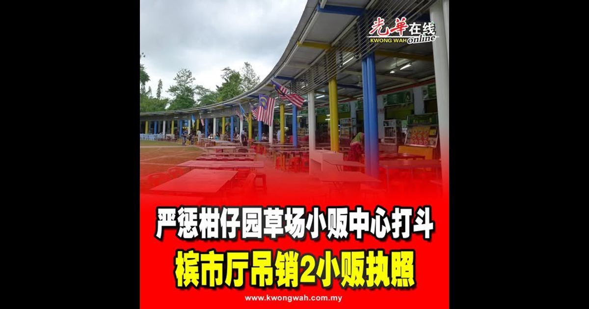 严惩柑仔园草场小贩中心打斗 槟市厅吊销2小贩执照