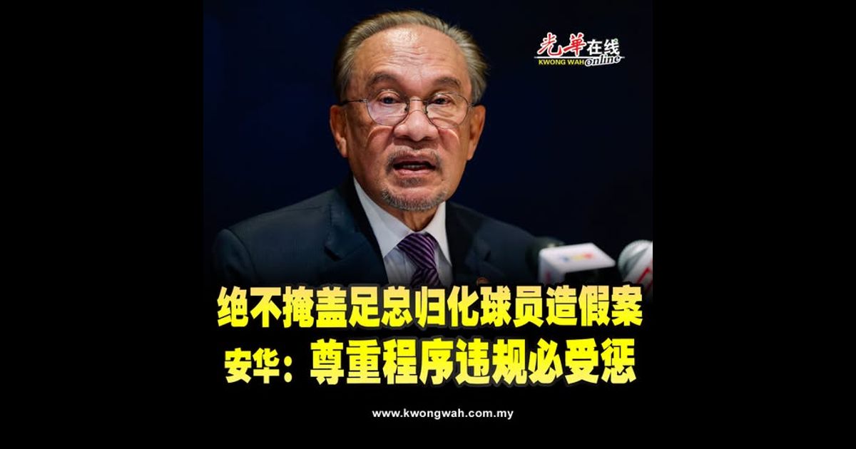 绝不掩盖足总归化球员造假案 安华：尊重程序违规必受惩