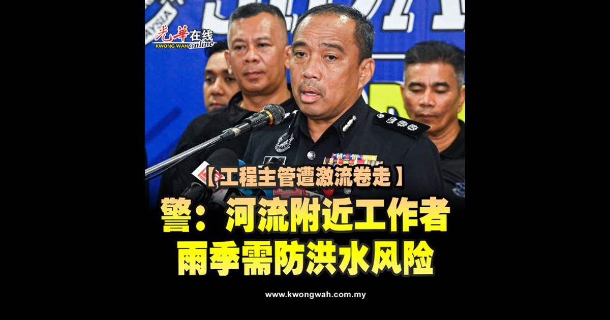 【工程主管遭激流卷走】警：河流附近工作者 雨季需防洪水风险