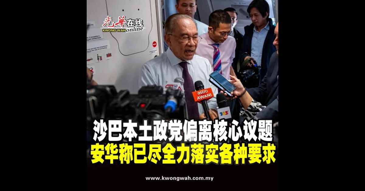 【沙巴州选】本土政党偏离核心议题 安华称已尽全力落实各种要求