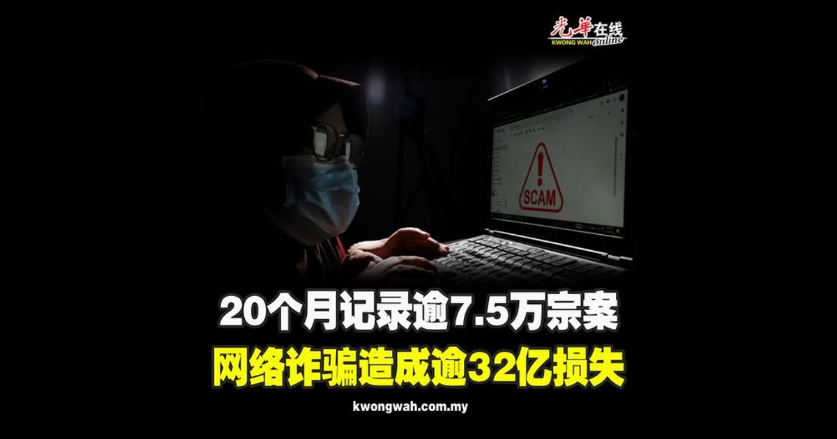 20个月记录逾7.5万宗案 网络诈骗造成逾32亿损失