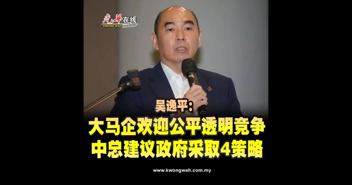 吴逸平：大马企欢迎公平透明竞争 中总建议政府采取4策略
