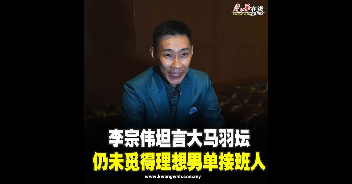 李宗伟坦言大马羽坛 仍未觅得理想男单接班人