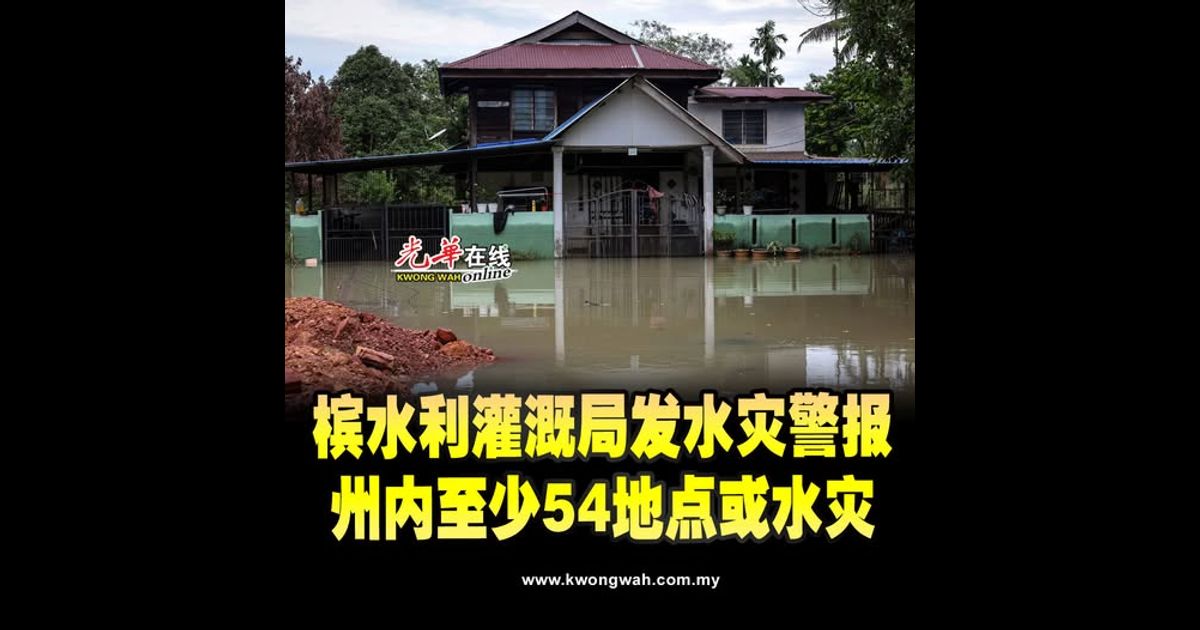 槟水利灌溉局发水灾警报 州内至少54地点或水灾
