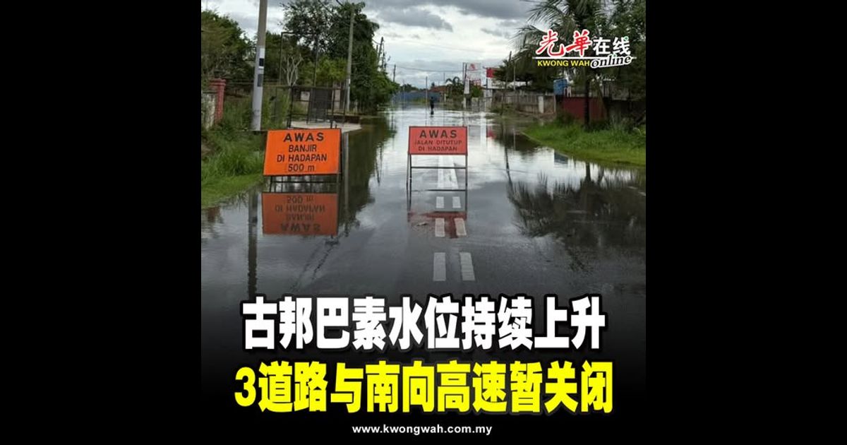 古邦巴素水位持续上升 3道路与南向高速暂关闭