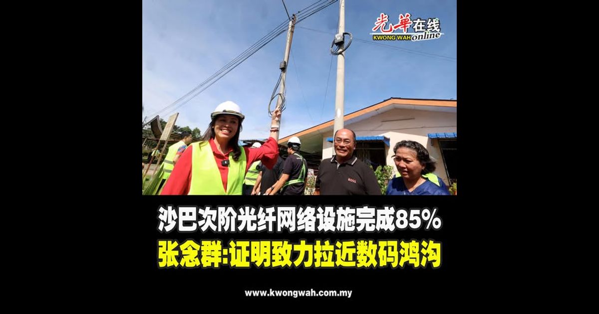 沙巴次阶光纤网络设施完成85% 张念群：证明致力拉近数码鸿沟