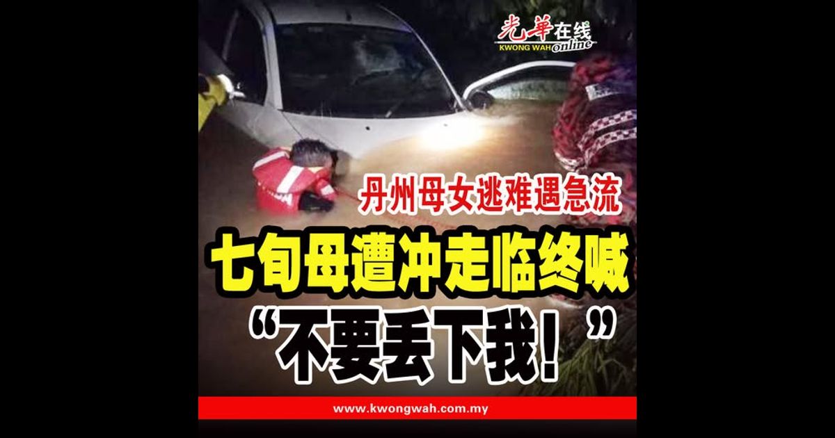 【丹州水灾】母女逃难遇急流 七旬母遭冲走临终喊 “不要丢下我！”