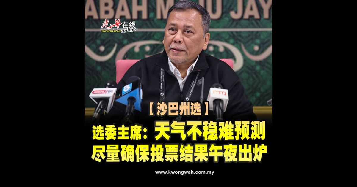 【沙巴州选】选委主席:天气不稳难预测 尽量确保投票结果午夜出炉