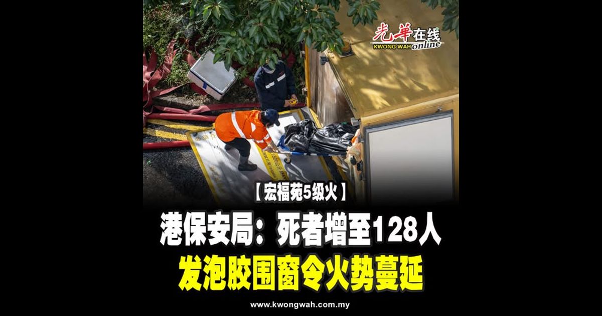 【宏福苑5级火】港保安局:死者增至128人 发泡胶围窗令火势蔓延