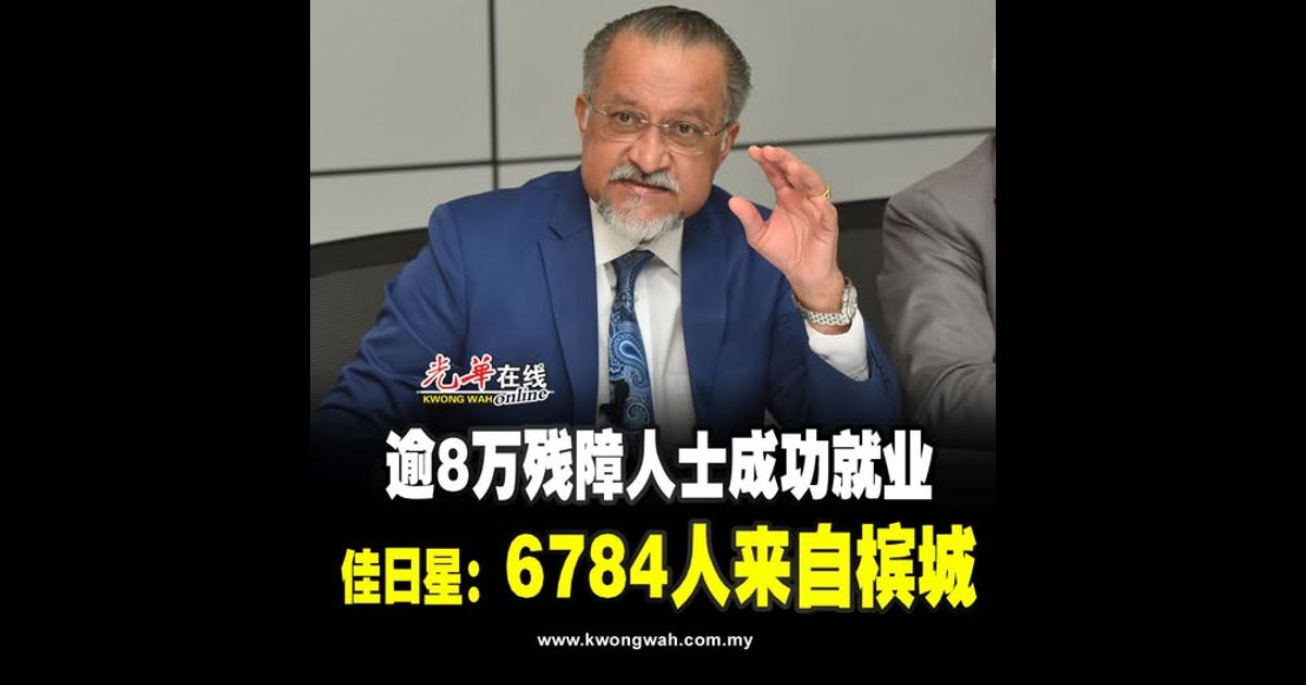 逾8万残障人士成功就业 佳日星：6784人来自槟城