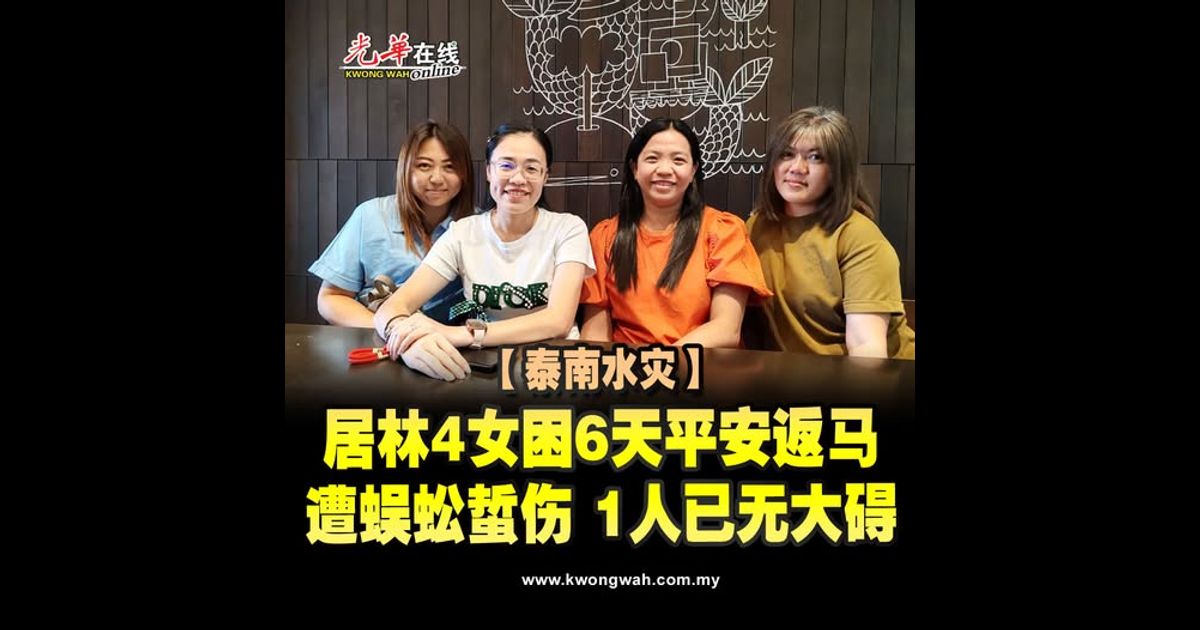 【泰南水灾】居林4女困6天平安返马 遭蜈蚣蜇伤 1人已无大碍