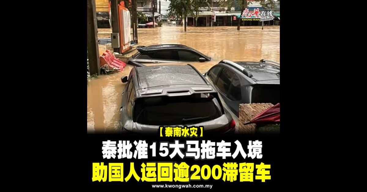 【泰南水灾】泰批准15大马拖车入境 助国人运回逾200滞留车