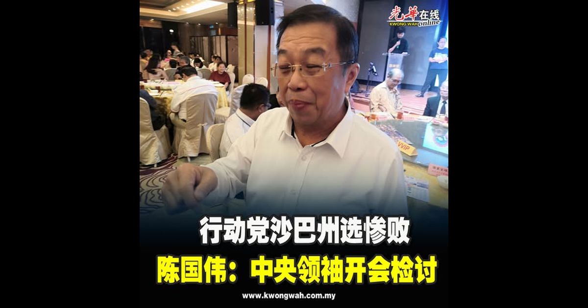 行动党沙巴州选惨败 陈国伟：中央领袖开会检讨