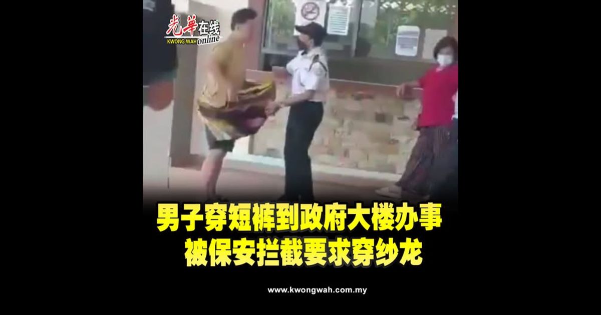 男子穿短裤到政府大楼办事 被保安拦截要求穿纱龙（附视频）