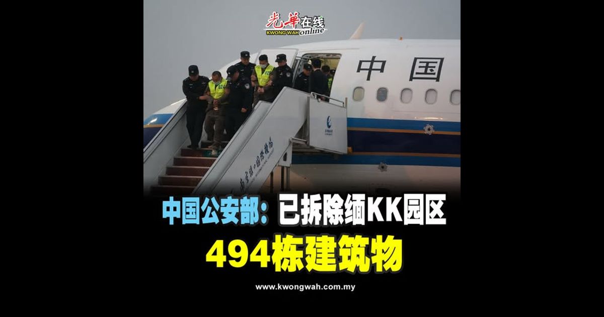 中国公安部：拆除缅KK园区494建筑 累计7600诈犯被押返国