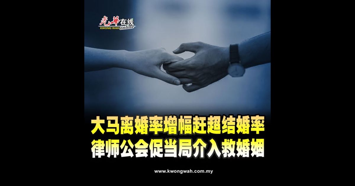 大马离婚率增幅赶超结婚率 律师公会促当局介入救婚姻
