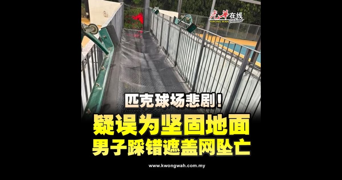 匹克球场悲剧！疑误为坚固地面 男子踩错遮盖网坠亡