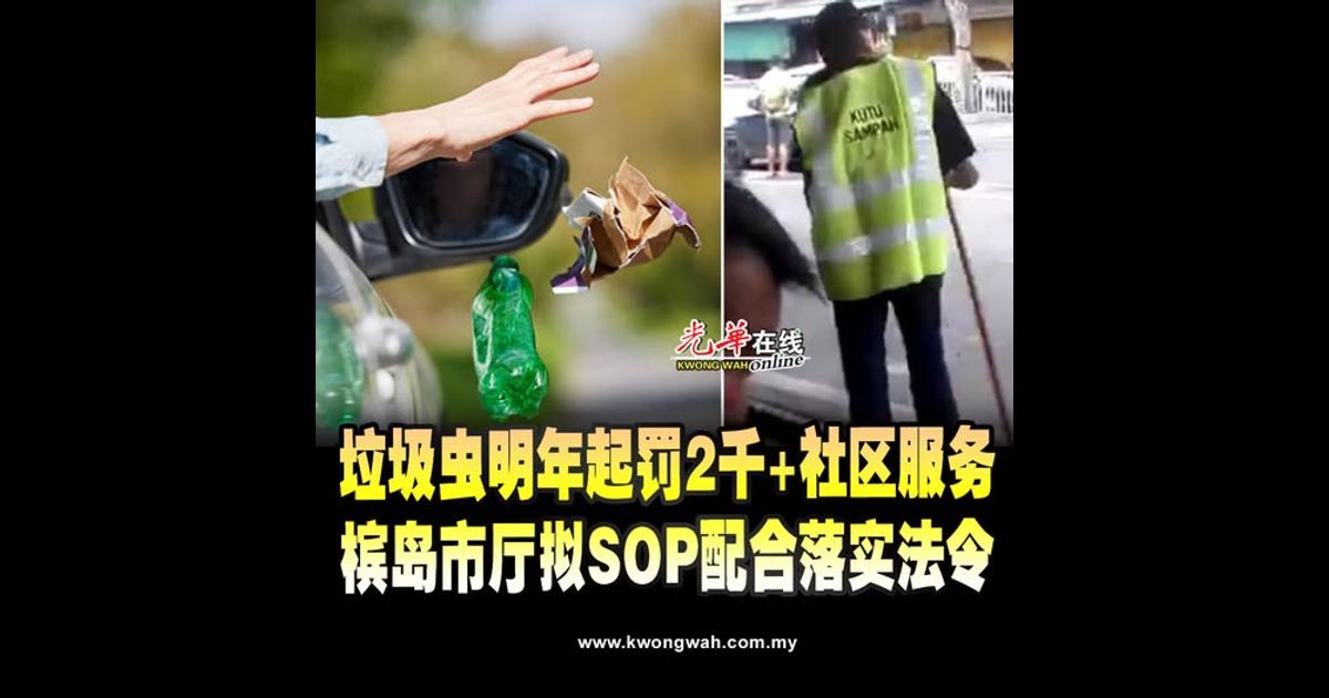 垃圾虫明年起罚2千加社区服务 槟岛市厅拟SOP配合落实法令