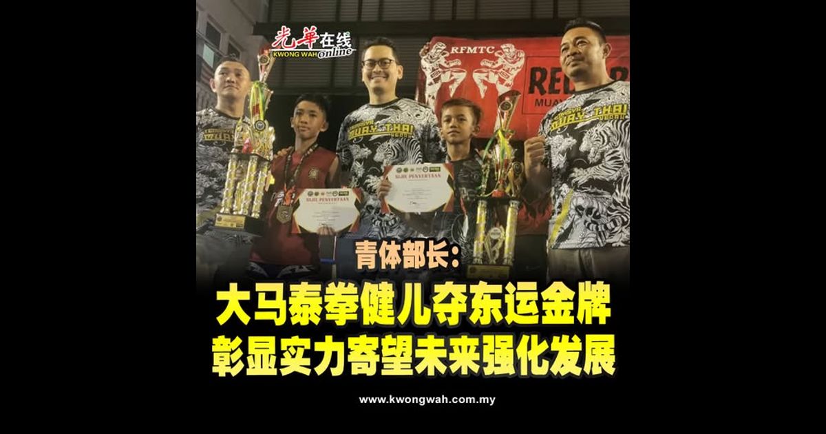 青体部长：大马泰拳健儿夺东运金牌 彰显实力寄望未来强化发展