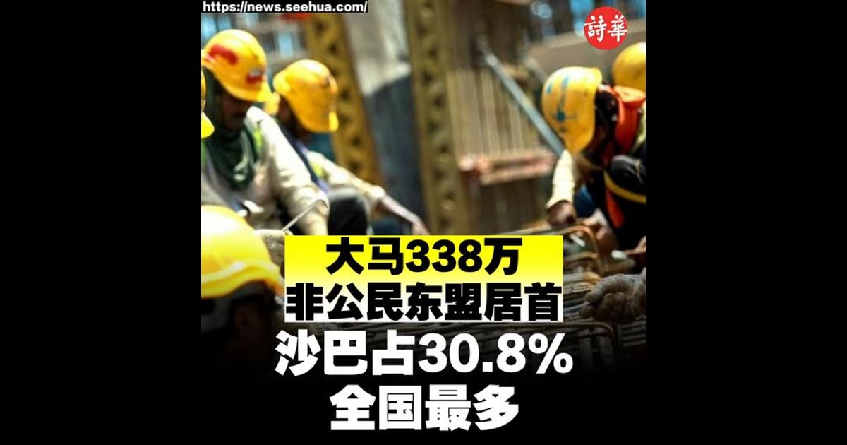 大马338万非公民东盟居首 沙巴占30.8%全国最多