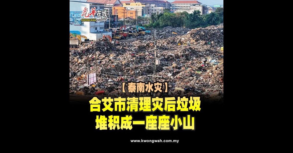 【泰南水灾】合艾市清理灾后垃圾　堆积成一座座小山（附视频）