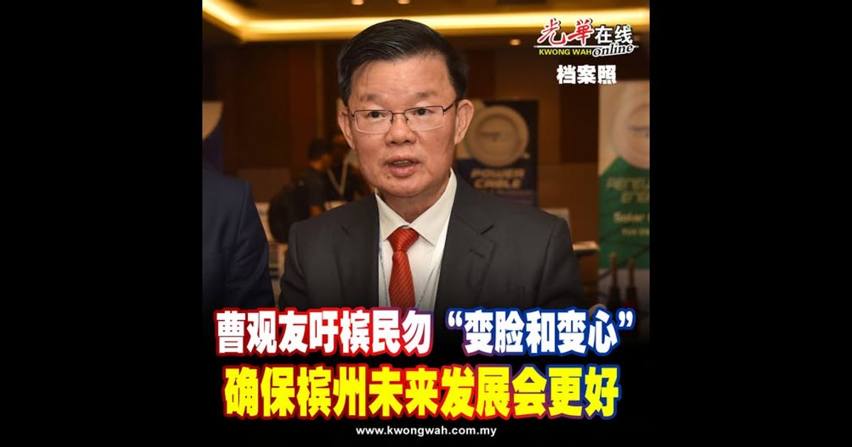 曹观友吁槟民勿“变脸和变心” 确保槟州未来发展会更好