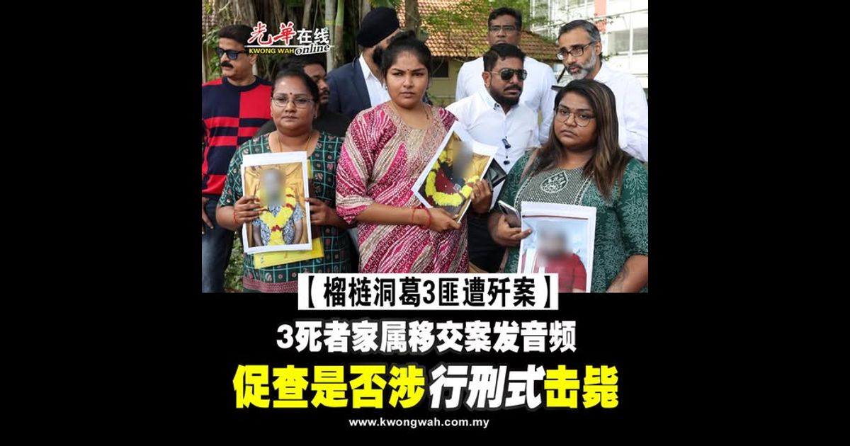 【榴梿洞葛3匪遭歼案】 3死者家属移交案发音频 促查是否涉“行刑式”击毙