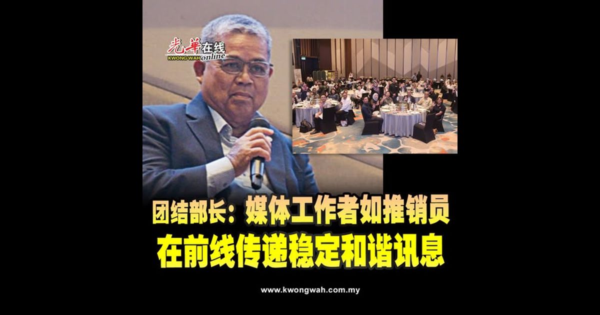 团结部长：媒体工作者如推销员 在前线传递稳定和谐讯息