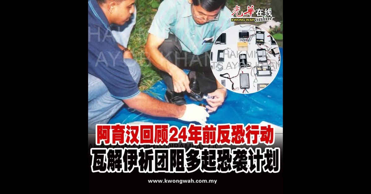 阿育汉回顾24年前反恐行动 警方瓦解伊祈团阻多起恐袭计划