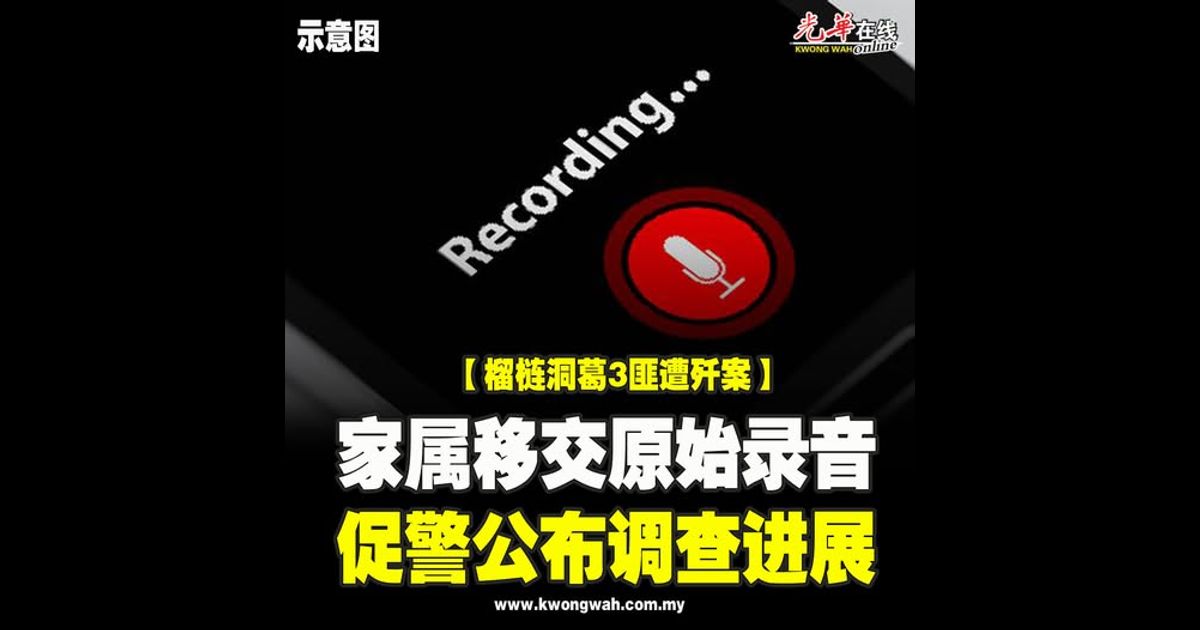【榴梿洞葛3匪遭歼案】家属移交原始录音 促警公布调查进展