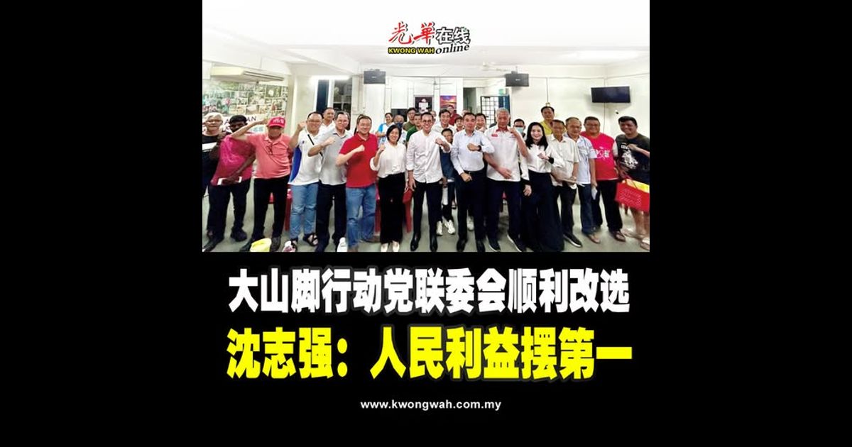 大山脚行动党联委会顺利改选 沈志强：人民利益摆第一