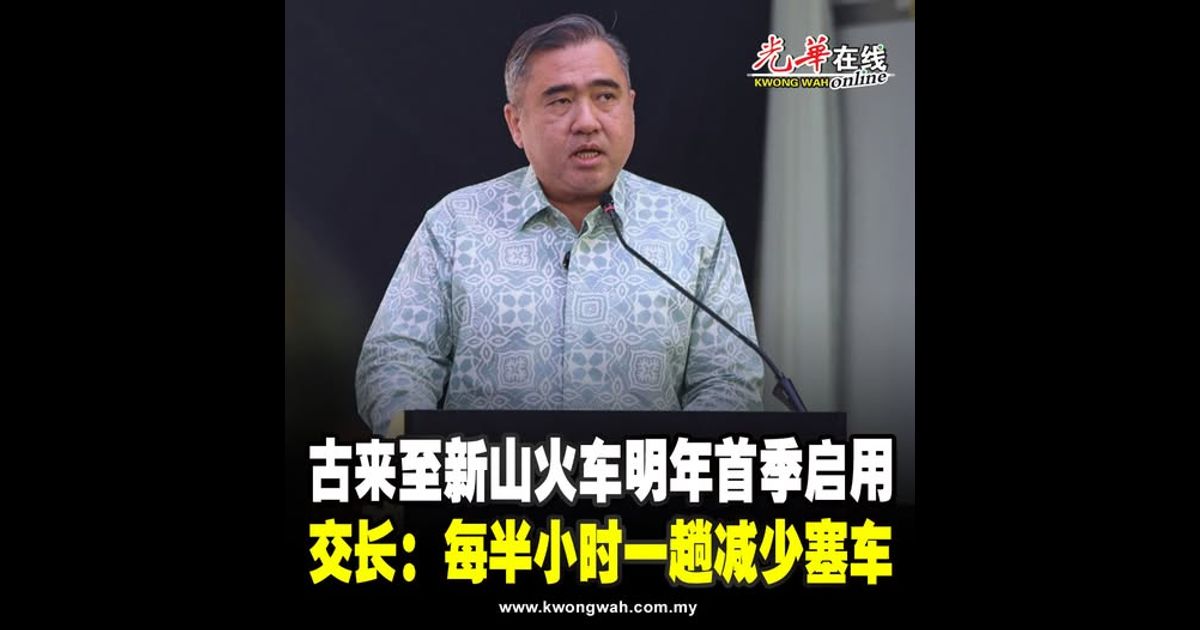 古来至新山火车明年首季启用 交长：每半小时一趟减少塞车